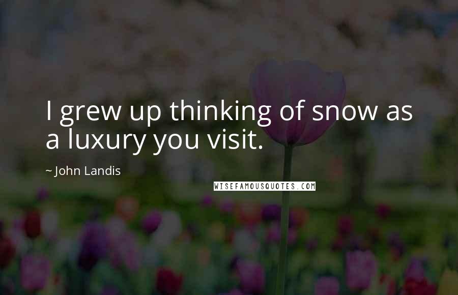 John Landis Quotes: I grew up thinking of snow as a luxury you visit.