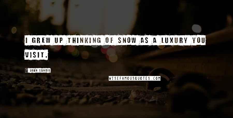 John Landis Quotes: I grew up thinking of snow as a luxury you visit.