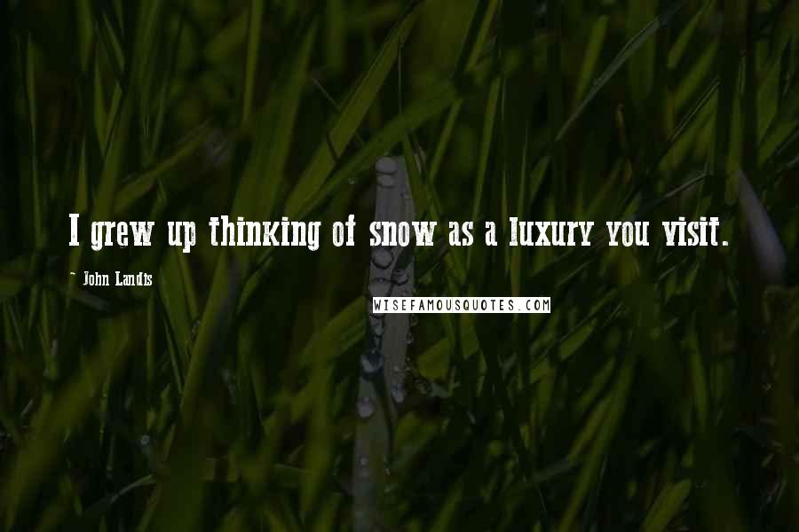 John Landis Quotes: I grew up thinking of snow as a luxury you visit.