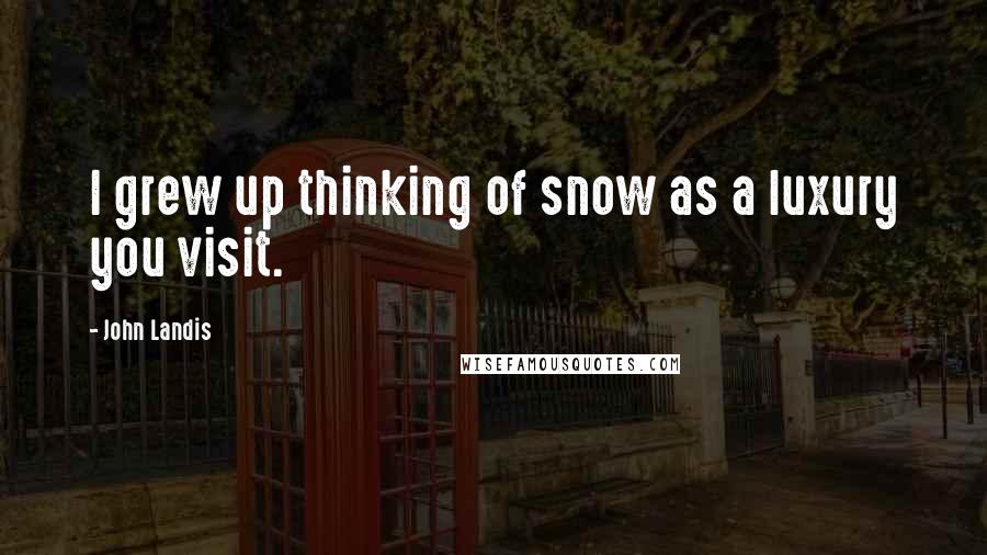 John Landis Quotes: I grew up thinking of snow as a luxury you visit.