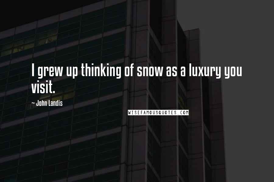 John Landis Quotes: I grew up thinking of snow as a luxury you visit.
