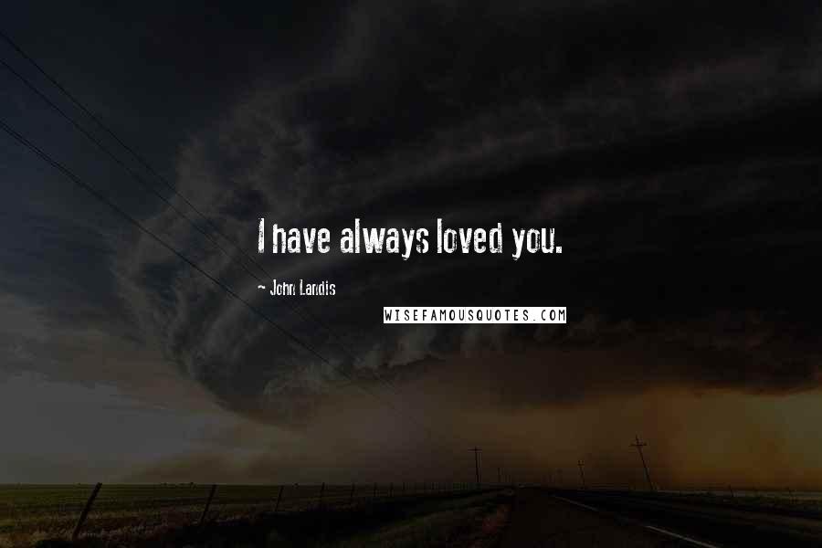 John Landis Quotes: I have always loved you.