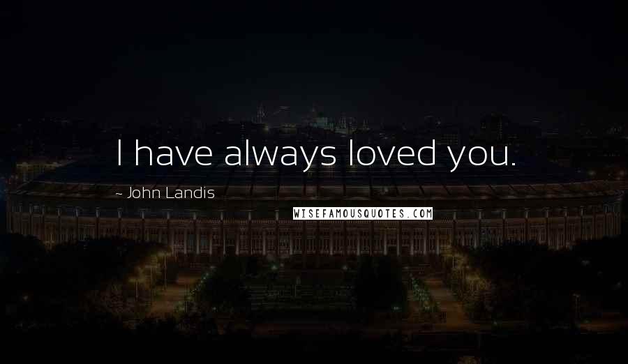 John Landis Quotes: I have always loved you.