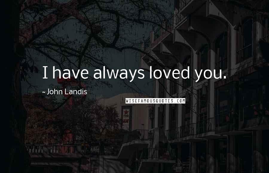 John Landis Quotes: I have always loved you.