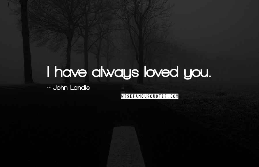 John Landis Quotes: I have always loved you.