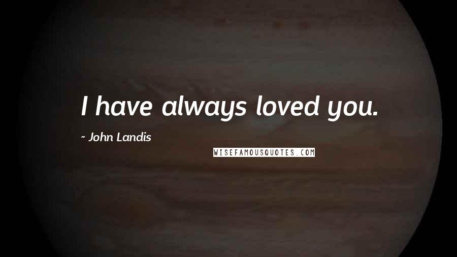 John Landis Quotes: I have always loved you.