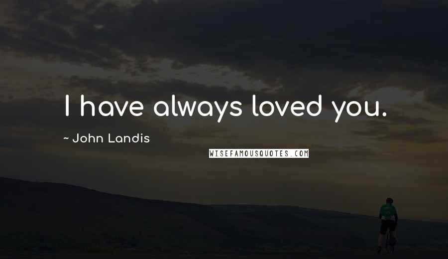 John Landis Quotes: I have always loved you.