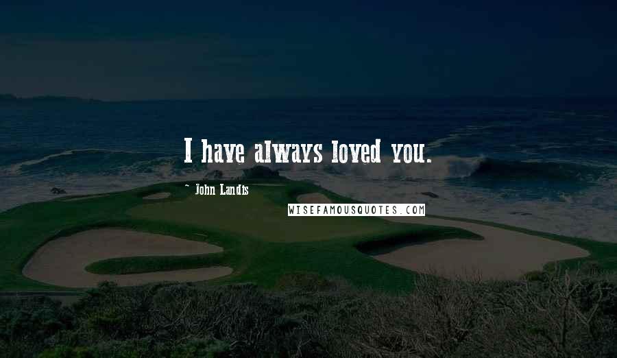 John Landis Quotes: I have always loved you.