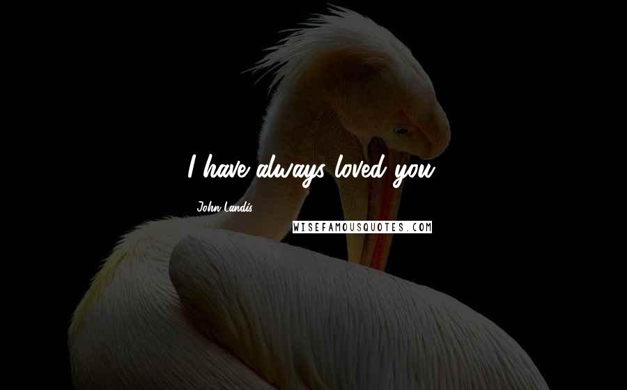 John Landis Quotes: I have always loved you.