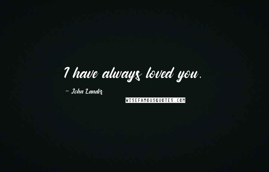 John Landis Quotes: I have always loved you.