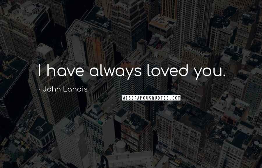 John Landis Quotes: I have always loved you.
