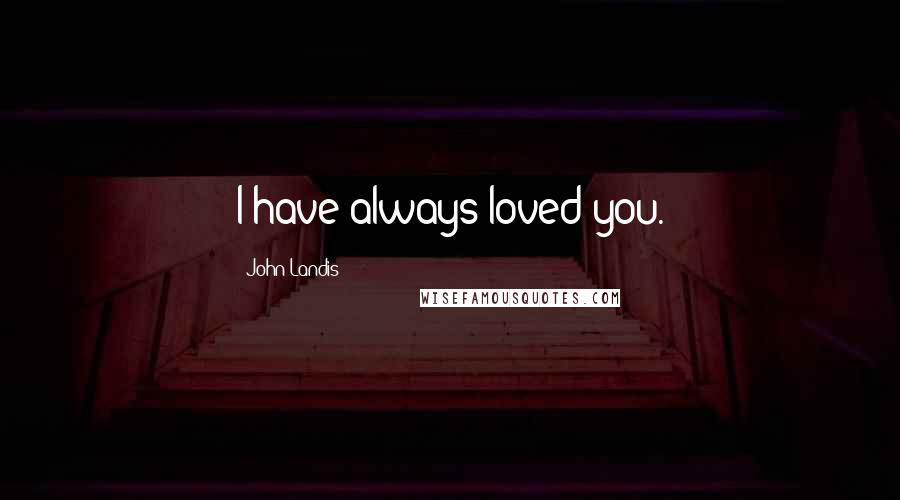 John Landis Quotes: I have always loved you.