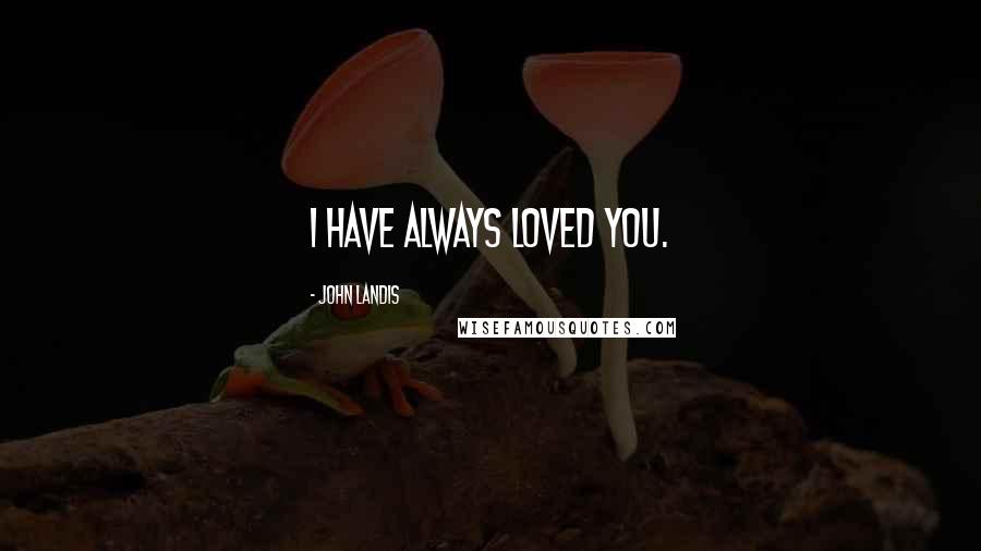 John Landis Quotes: I have always loved you.