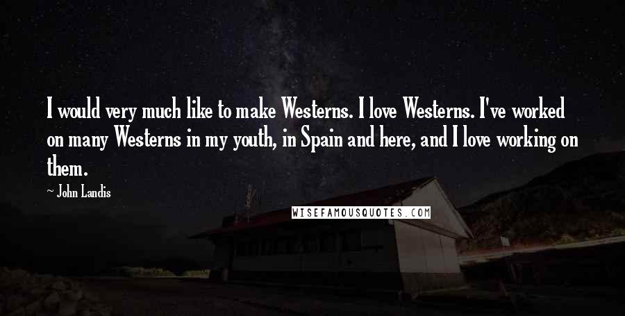 John Landis Quotes: I would very much like to make Westerns. I love Westerns. I've worked on many Westerns in my youth, in Spain and here, and I love working on them.