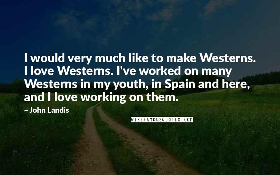 John Landis Quotes: I would very much like to make Westerns. I love Westerns. I've worked on many Westerns in my youth, in Spain and here, and I love working on them.