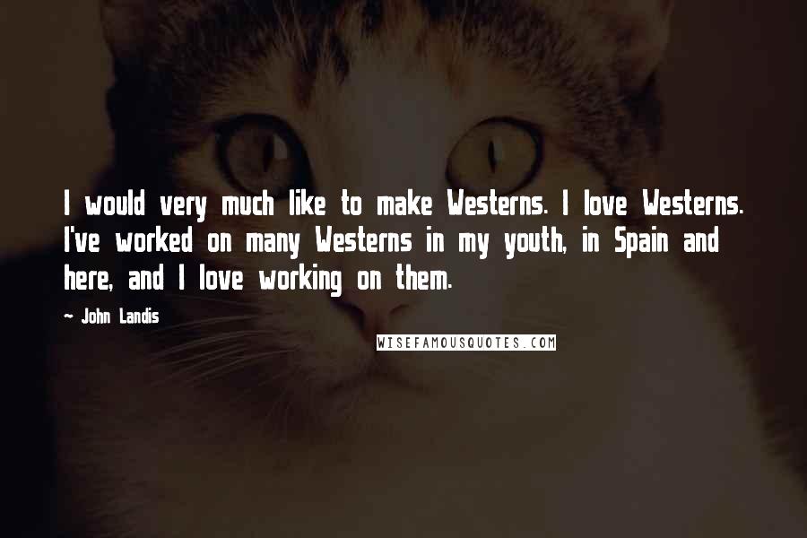 John Landis Quotes: I would very much like to make Westerns. I love Westerns. I've worked on many Westerns in my youth, in Spain and here, and I love working on them.