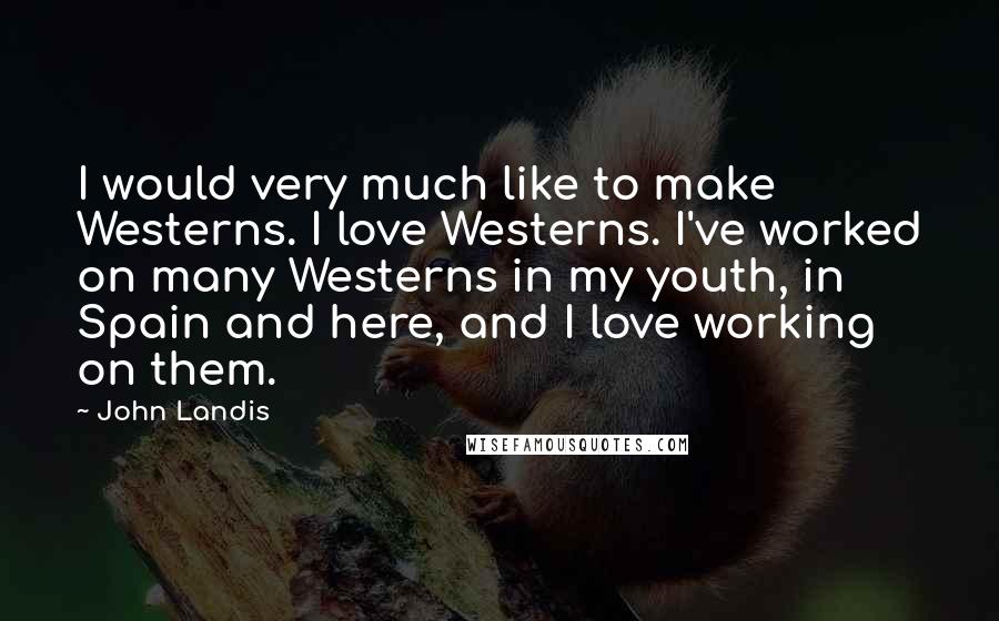 John Landis Quotes: I would very much like to make Westerns. I love Westerns. I've worked on many Westerns in my youth, in Spain and here, and I love working on them.