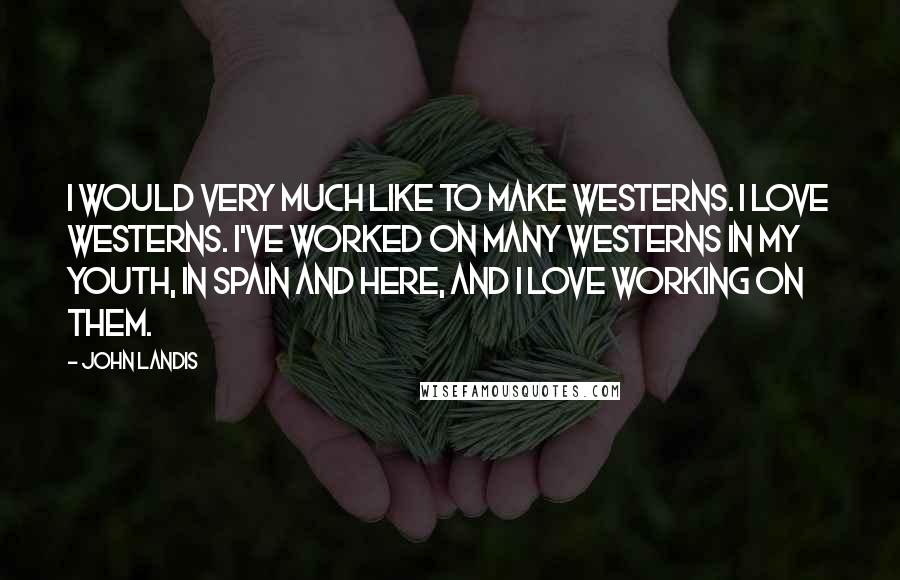 John Landis Quotes: I would very much like to make Westerns. I love Westerns. I've worked on many Westerns in my youth, in Spain and here, and I love working on them.