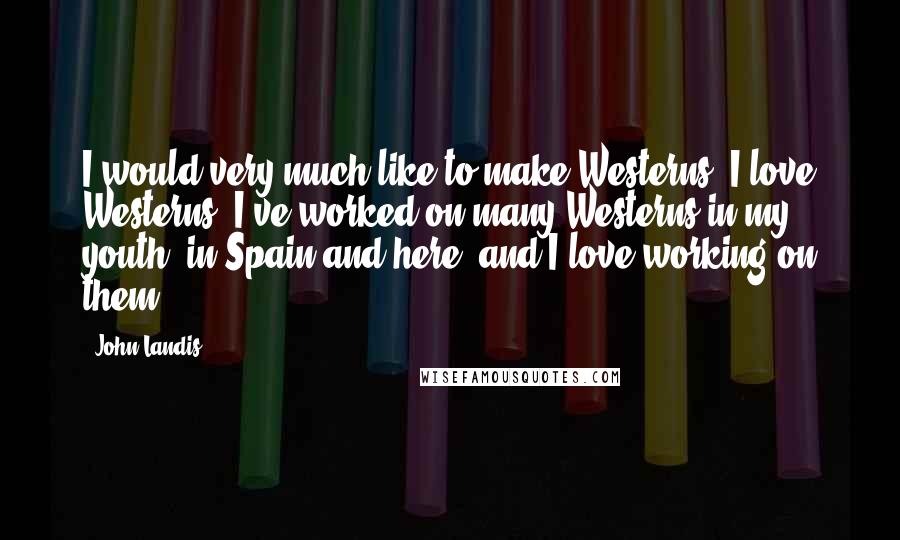 John Landis Quotes: I would very much like to make Westerns. I love Westerns. I've worked on many Westerns in my youth, in Spain and here, and I love working on them.