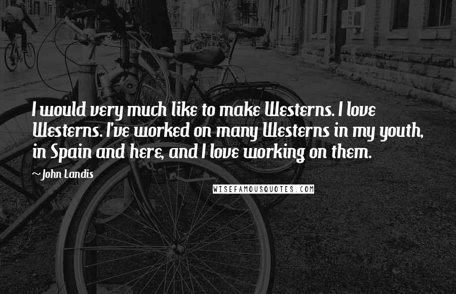 John Landis Quotes: I would very much like to make Westerns. I love Westerns. I've worked on many Westerns in my youth, in Spain and here, and I love working on them.