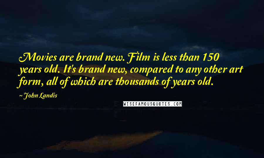 John Landis Quotes: Movies are brand new. Film is less than 150 years old. It's brand new, compared to any other art form, all of which are thousands of years old.