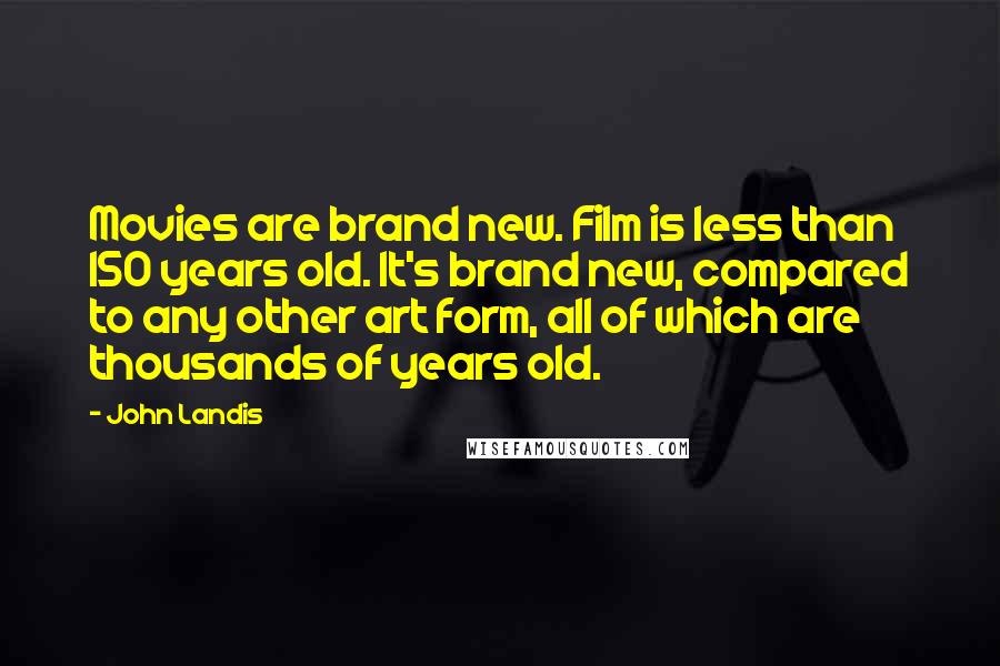 John Landis Quotes: Movies are brand new. Film is less than 150 years old. It's brand new, compared to any other art form, all of which are thousands of years old.