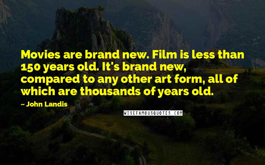 John Landis Quotes: Movies are brand new. Film is less than 150 years old. It's brand new, compared to any other art form, all of which are thousands of years old.