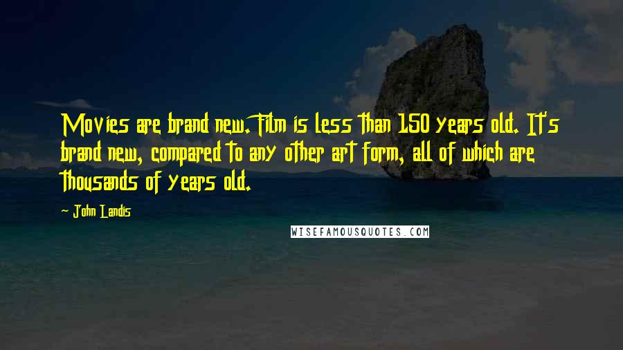 John Landis Quotes: Movies are brand new. Film is less than 150 years old. It's brand new, compared to any other art form, all of which are thousands of years old.