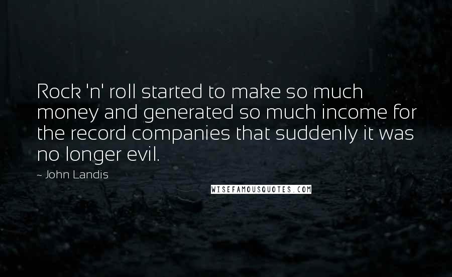 John Landis Quotes: Rock 'n' roll started to make so much money and generated so much income for the record companies that suddenly it was no longer evil.