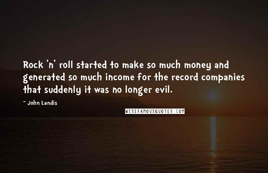 John Landis Quotes: Rock 'n' roll started to make so much money and generated so much income for the record companies that suddenly it was no longer evil.