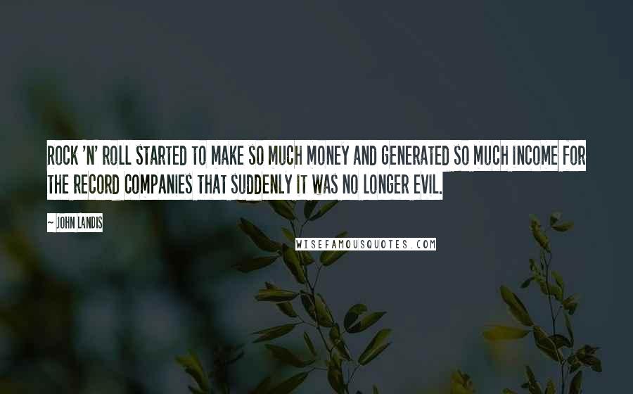 John Landis Quotes: Rock 'n' roll started to make so much money and generated so much income for the record companies that suddenly it was no longer evil.