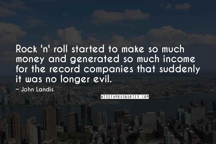 John Landis Quotes: Rock 'n' roll started to make so much money and generated so much income for the record companies that suddenly it was no longer evil.