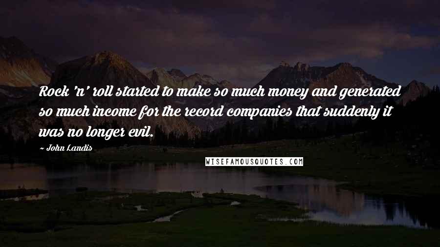 John Landis Quotes: Rock 'n' roll started to make so much money and generated so much income for the record companies that suddenly it was no longer evil.