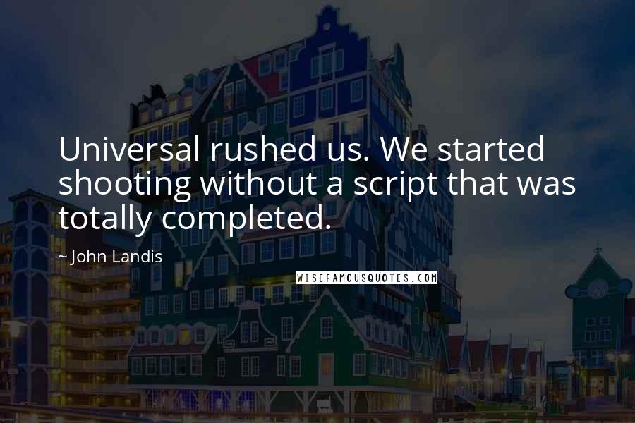 John Landis Quotes: Universal rushed us. We started shooting without a script that was totally completed.