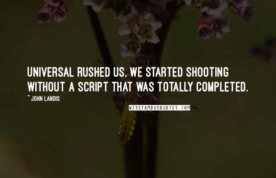 John Landis Quotes: Universal rushed us. We started shooting without a script that was totally completed.