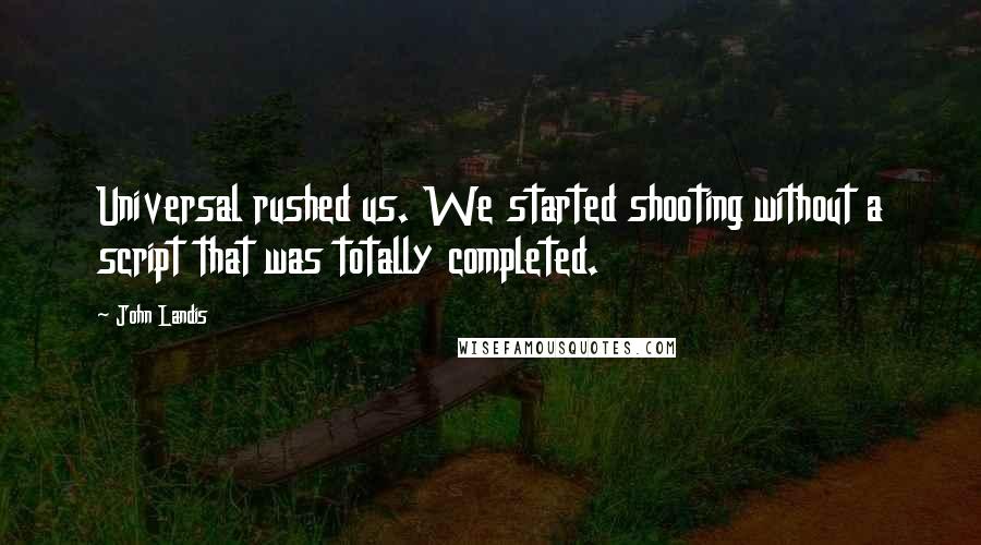 John Landis Quotes: Universal rushed us. We started shooting without a script that was totally completed.