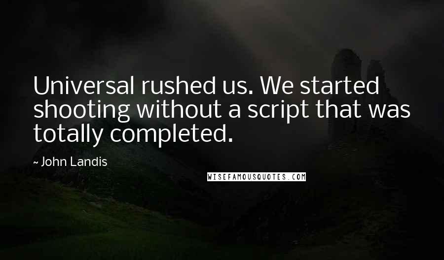 John Landis Quotes: Universal rushed us. We started shooting without a script that was totally completed.