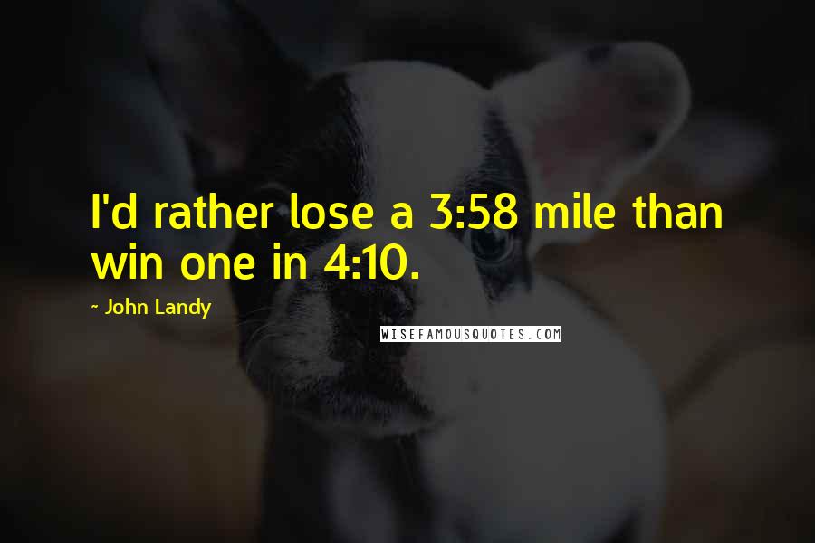 John Landy Quotes: I'd rather lose a 3:58 mile than win one in 4:10.