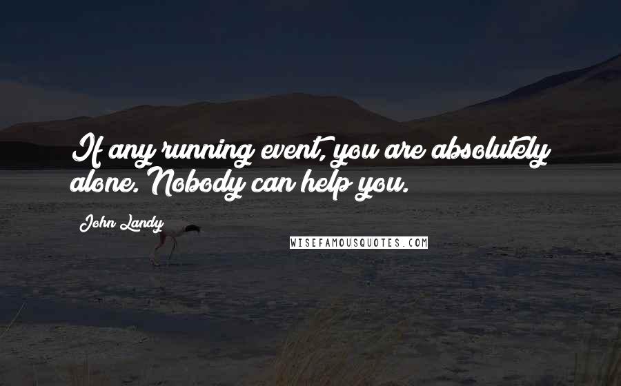 John Landy Quotes: If any running event, you are absolutely alone. Nobody can help you.
