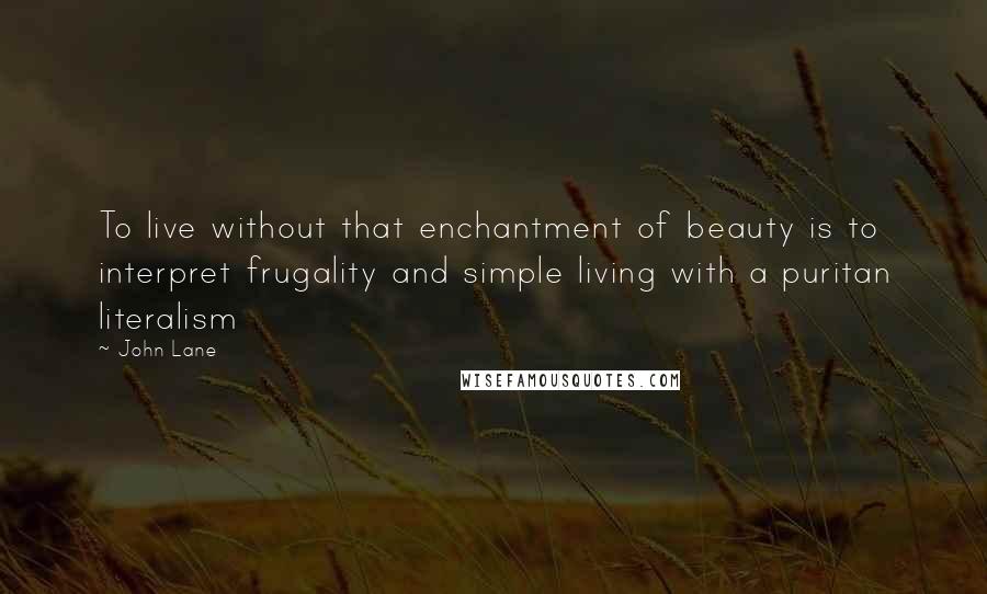 John Lane Quotes: To live without that enchantment of beauty is to interpret frugality and simple living with a puritan literalism