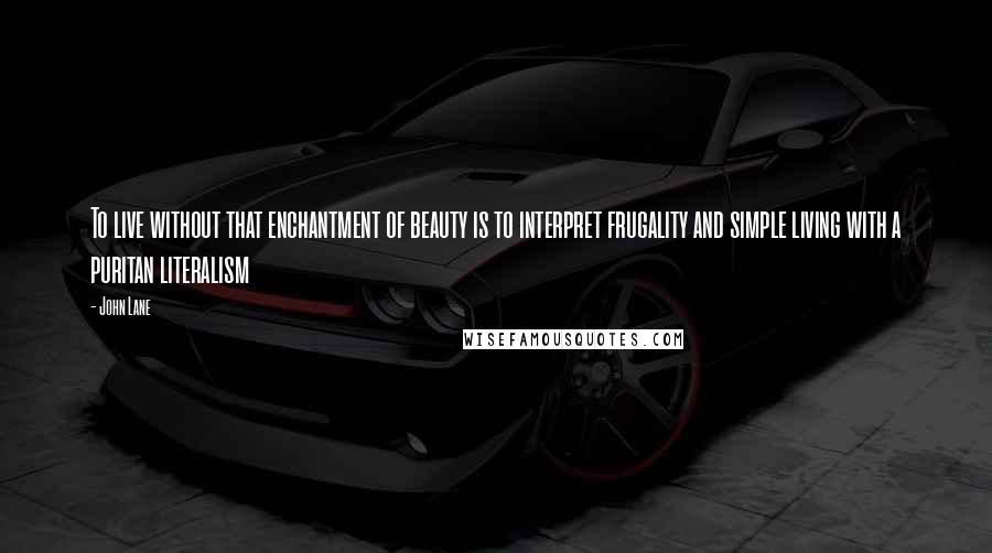 John Lane Quotes: To live without that enchantment of beauty is to interpret frugality and simple living with a puritan literalism