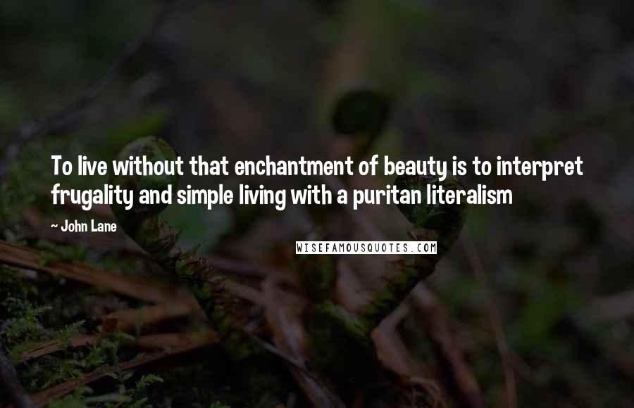 John Lane Quotes: To live without that enchantment of beauty is to interpret frugality and simple living with a puritan literalism