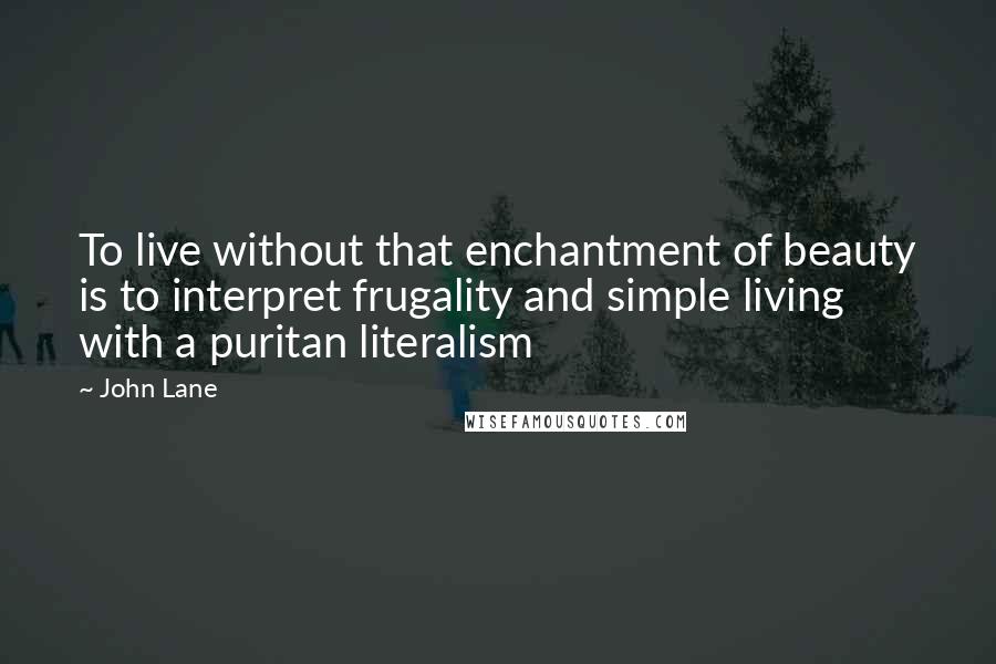 John Lane Quotes: To live without that enchantment of beauty is to interpret frugality and simple living with a puritan literalism
