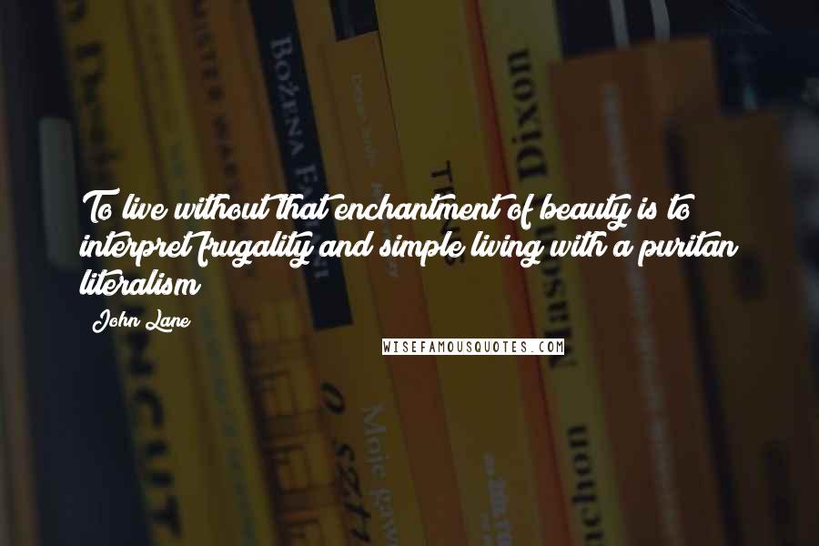 John Lane Quotes: To live without that enchantment of beauty is to interpret frugality and simple living with a puritan literalism