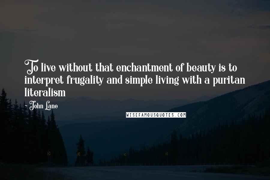John Lane Quotes: To live without that enchantment of beauty is to interpret frugality and simple living with a puritan literalism