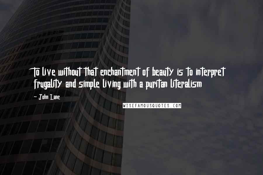 John Lane Quotes: To live without that enchantment of beauty is to interpret frugality and simple living with a puritan literalism