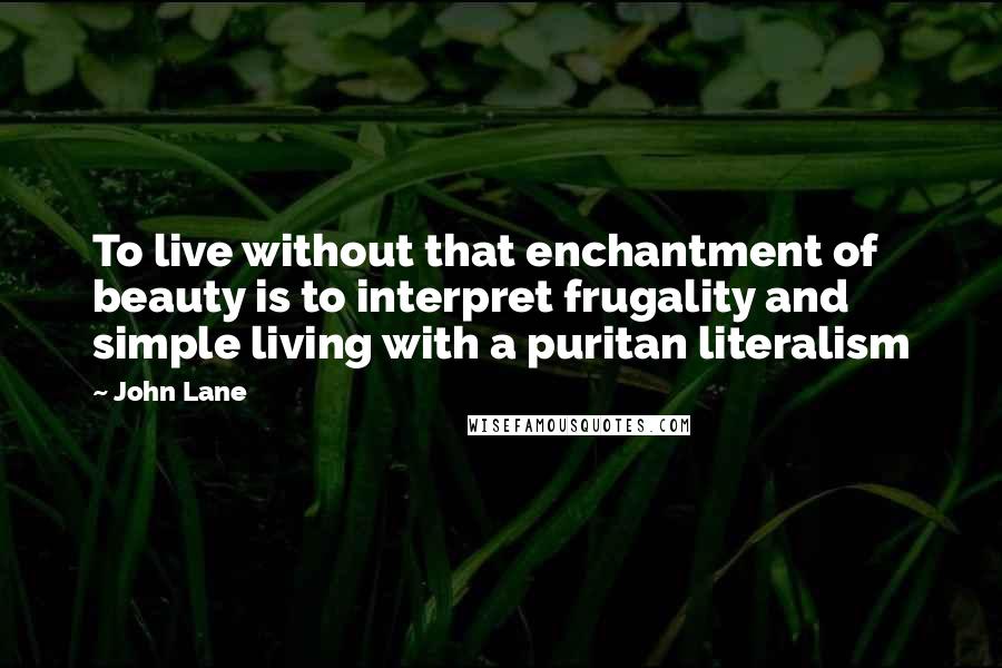 John Lane Quotes: To live without that enchantment of beauty is to interpret frugality and simple living with a puritan literalism