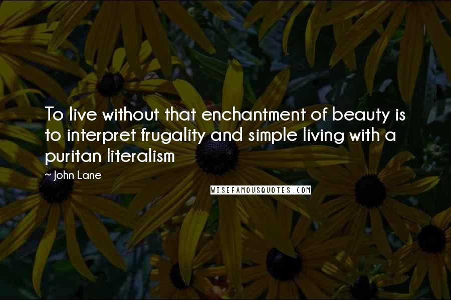 John Lane Quotes: To live without that enchantment of beauty is to interpret frugality and simple living with a puritan literalism