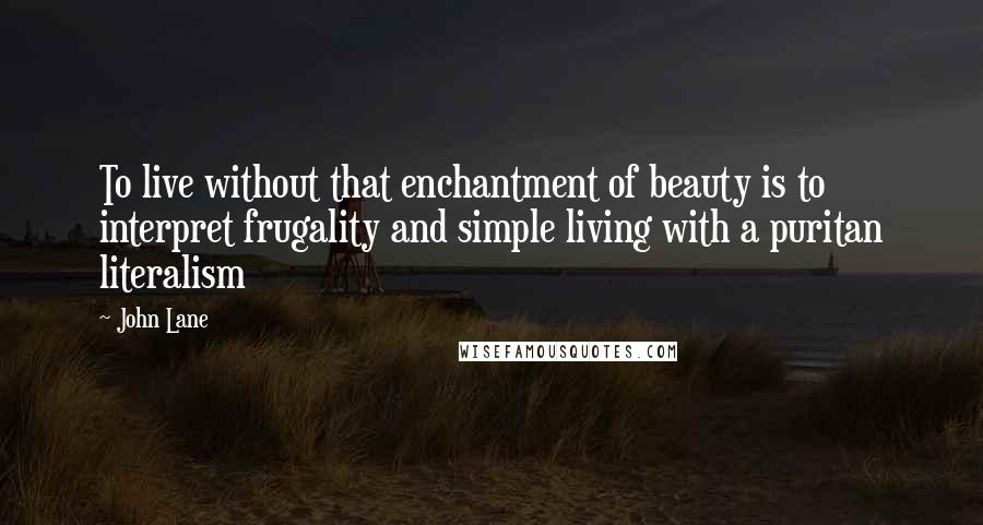 John Lane Quotes: To live without that enchantment of beauty is to interpret frugality and simple living with a puritan literalism