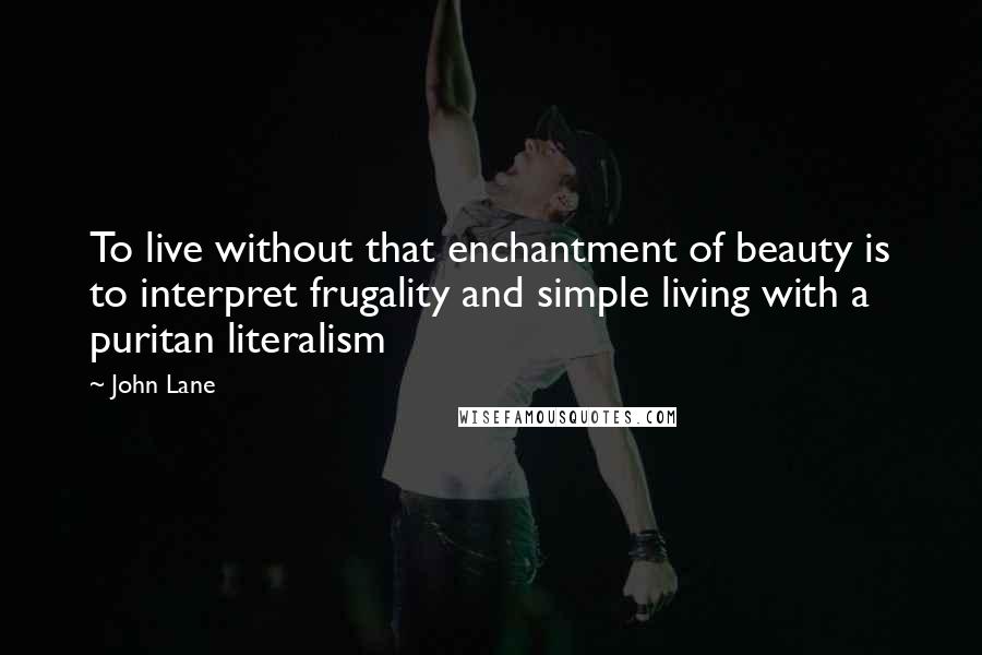 John Lane Quotes: To live without that enchantment of beauty is to interpret frugality and simple living with a puritan literalism